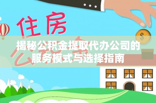 那玛夏揭秘公积金提取代办公司的服务模式与选择指南