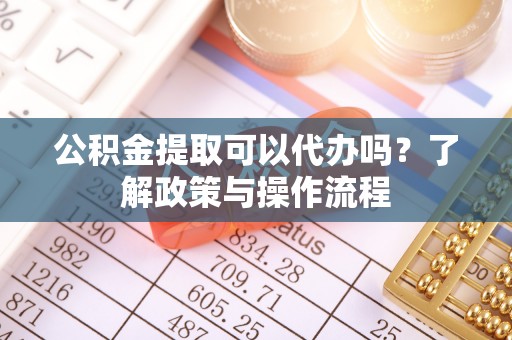 那玛夏公积金提取可以代办吗？了解政策与操作流程