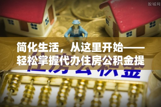 那玛夏简化生活，从这里开始——轻松掌握代办住房公积金提取全流程