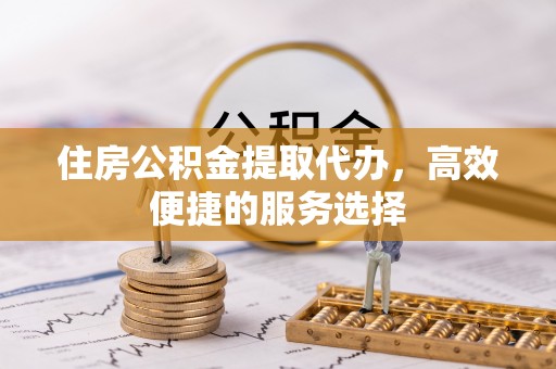 那玛夏住房公积金提取代办，高效便捷的服务选择