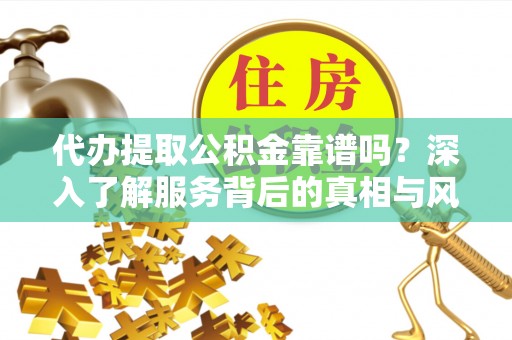 那玛夏代办提取公积金靠谱吗？深入了解服务背后的真相与风险