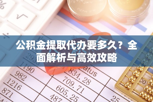 那玛夏公积金提取代办要多久？全面解析与高效攻略