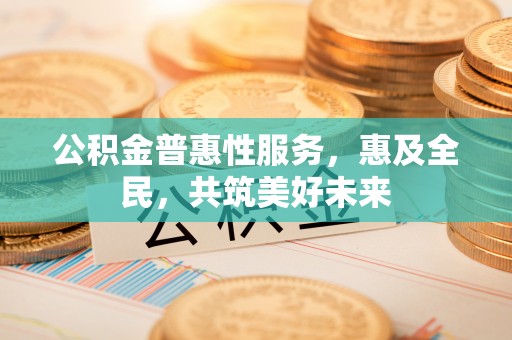 那玛夏公积金普惠性服务，惠及全民，共筑美好未来