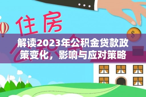 那玛夏解读2023年公积金贷款政策变化，影响与应对策略