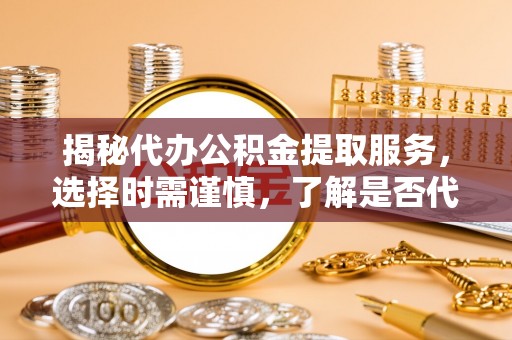 那玛夏揭秘代办公积金提取服务，选择时需谨慎，了解是否代办公积金提取可靠吗？