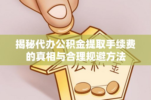 那玛夏揭秘代办公积金提取手续费的真相与合理规避方法