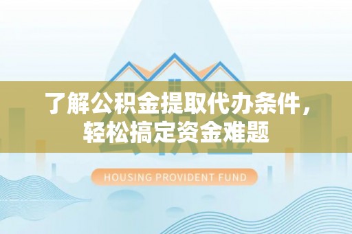 那玛夏了解公积金提取代办条件，轻松搞定资金难题