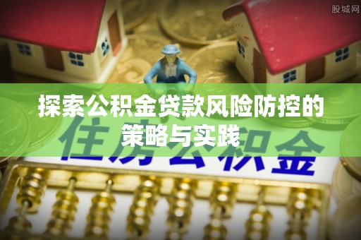 那玛夏探索公积金贷款风险防控的策略与实践