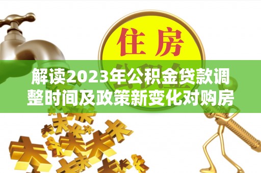 那玛夏解读2023年公积金贷款调整时间及政策新变化对购房的影响