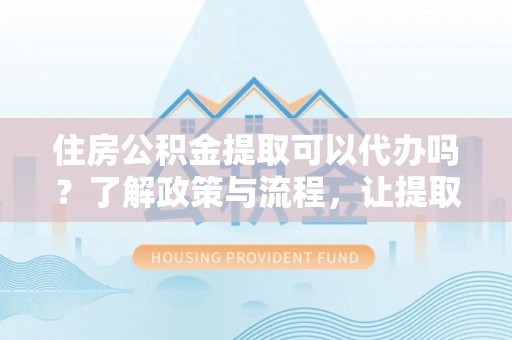 那玛夏住房公积金提取可以代办吗？了解政策与流程，让提取更便捷