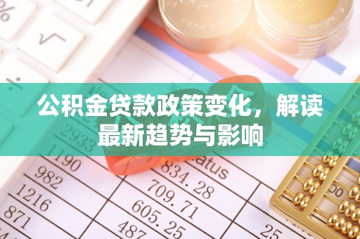 那玛夏公积金贷款政策变化，解读最新趋势与影响