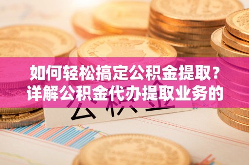 那玛夏如何轻松搞定公积金提取？详解公积金代办提取业务的便捷之道