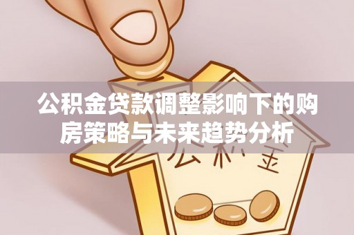 那玛夏公积金贷款调整影响下的购房策略与未来趋势分析