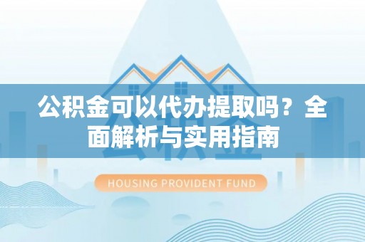 那玛夏公积金可以代办提取吗？全面解析与实用指南