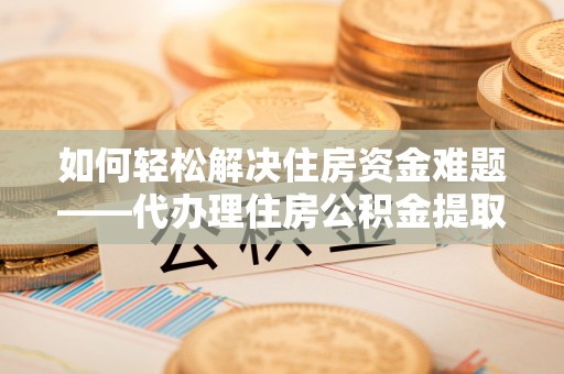 那玛夏如何轻松解决住房资金难题——代办理住房公积金提取服务详解