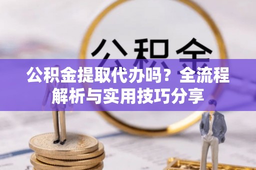 那玛夏公积金提取代办吗？全流程解析与实用技巧分享