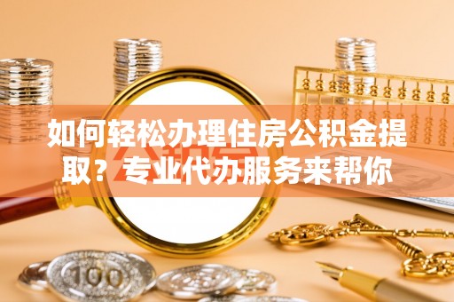 那玛夏如何轻松办理住房公积金提取？专业代办服务来帮你