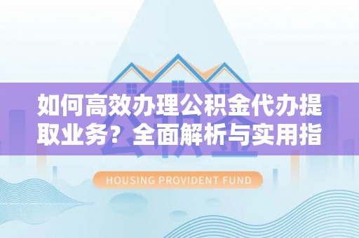 那玛夏如何高效办理公积金代办提取业务？全面解析与实用指南