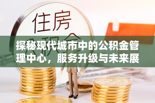 那玛夏探秘现代城市中的公积金管理中心，服务升级与未来展望