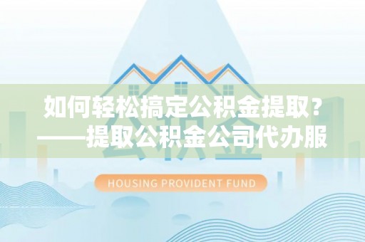 那玛夏如何轻松搞定公积金提取？——提取公积金公司代办服务全解析