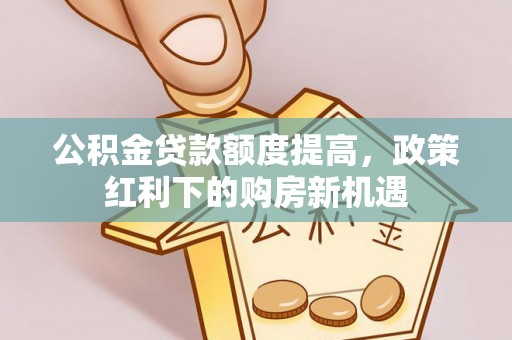 那玛夏公积金贷款额度提高，政策红利下的购房新机遇