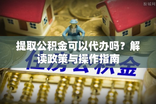 那玛夏提取公积金可以代办吗？解读政策与操作指南