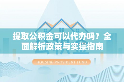 那玛夏提取公积金可以代办吗？全面解析政策与实操指南