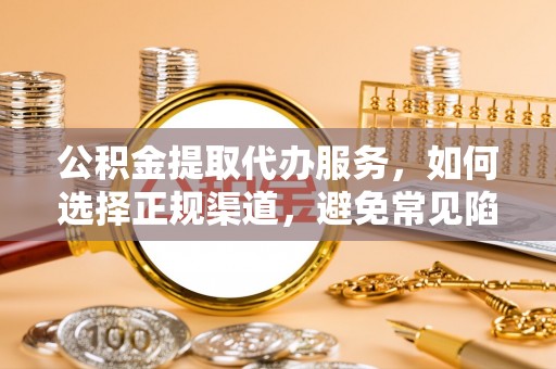 那玛夏公积金提取代办服务，如何选择正规渠道，避免常见陷阱