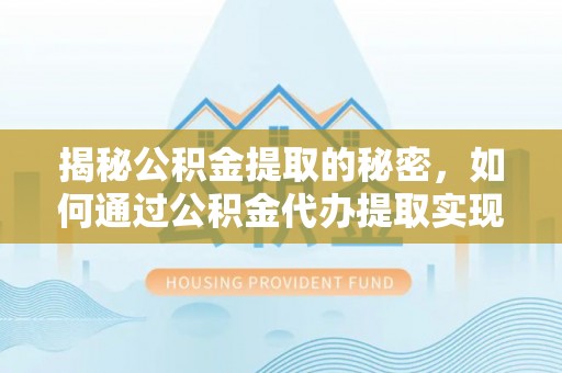 那玛夏揭秘公积金提取的秘密，如何通过公积金代办提取实现财务自由