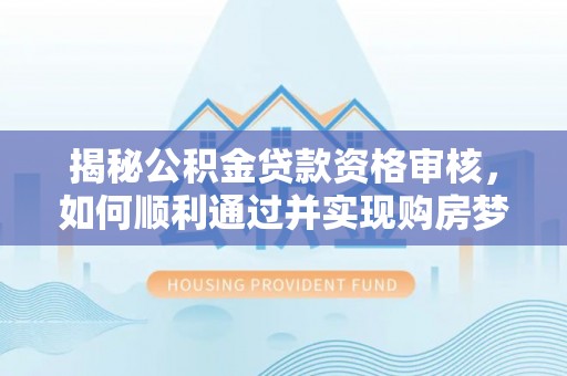那玛夏揭秘公积金贷款资格审核，如何顺利通过并实现购房梦想