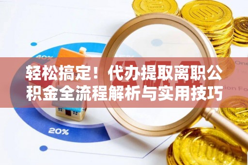 那玛夏轻松搞定！代办提取离职公积金全流程解析与实用技巧