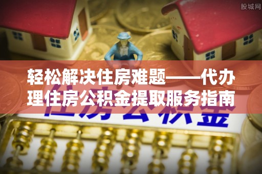 那玛夏轻松解决住房难题——代办理住房公积金提取服务指南
