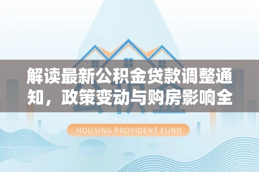 那玛夏解读最新公积金贷款调整通知，政策变动与购房影响全解析