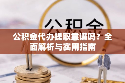 那玛夏公积金代办提取靠谱吗？全面解析与实用指南