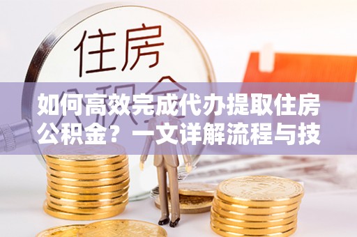 那玛夏如何高效完成代办提取住房公积金？一文详解流程与技巧