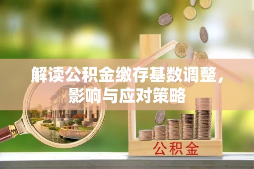那玛夏解读公积金缴存基数调整，影响与应对策略