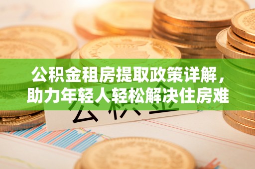 那玛夏公积金租房提取政策详解，助力年轻人轻松解决住房难题