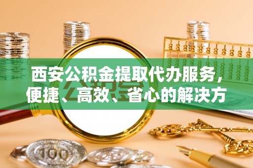 那玛夏西安公积金提取代办服务，便捷、高效、省心的解决方案
