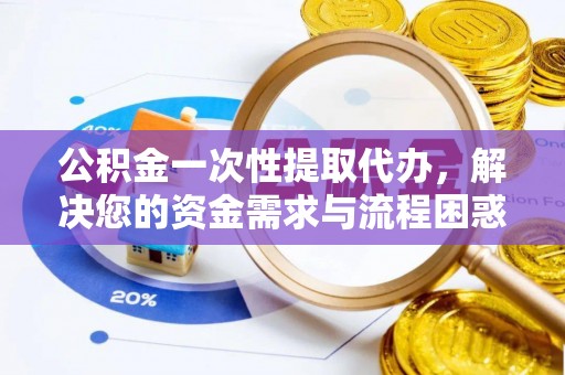 那玛夏公积金一次性提取代办，解决您的资金需求与流程困惑