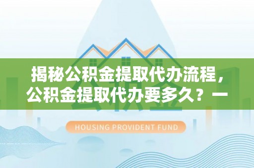 那玛夏揭秘公积金提取代办流程，公积金提取代办要多久？一文读懂