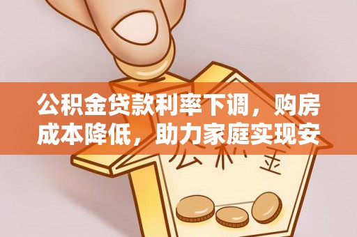 那玛夏公积金贷款利率下调，购房成本降低，助力家庭实现安居梦