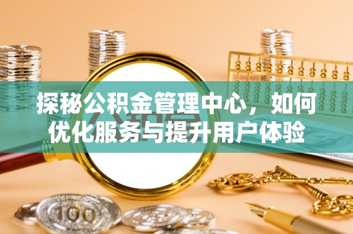 那玛夏探秘公积金管理中心，如何优化服务与提升用户体验