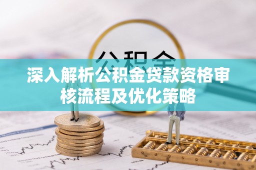 那玛夏深入解析公积金贷款资格审核流程及优化策略