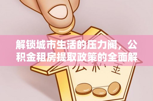 那玛夏解锁城市生活的压力阀，公积金租房提取政策的全面解析与实践指南