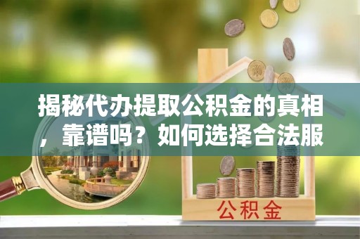 那玛夏揭秘代办提取公积金的真相，靠谱吗？如何选择合法服务？