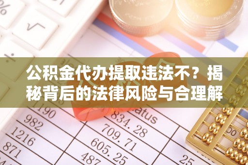 那玛夏公积金代办提取违法不？揭秘背后的法律风险与合理解决方案