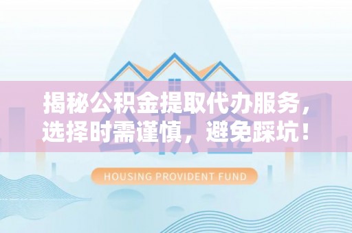 那玛夏揭秘公积金提取代办服务，选择时需谨慎，避免踩坑！