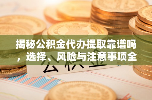 那玛夏揭秘公积金代办提取靠谱吗，选择、风险与注意事项全解析