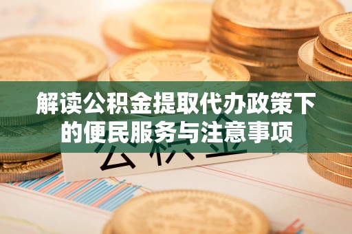 那玛夏解读公积金提取代办政策下的便民服务与注意事项