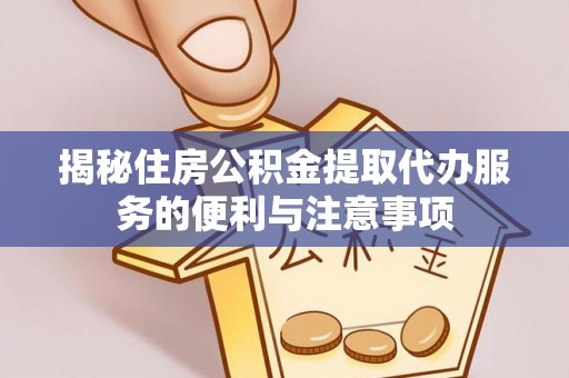 那玛夏揭秘住房公积金提取代办服务的便利与注意事项